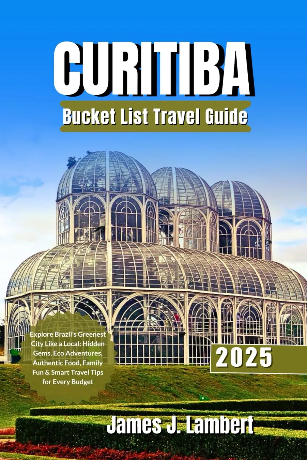 CURITIBA BUCKET LIST TRAVEL GUIDE 2025: Explore Brazil’s Greenest City Like a Local: Hidden Gems, Eco Adventures, Authentic Food, Family Fun & Smart Travel Tips for Every Budget Paperback – May 30, 2025